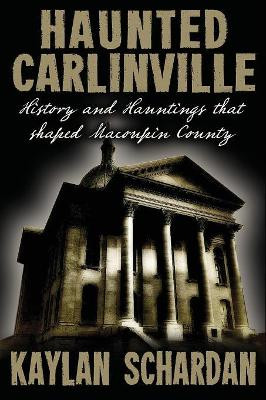 Haunted Carlinville: History and Hauntings That Shaped Macoupin County by Kaylan Schardan 9781732407923