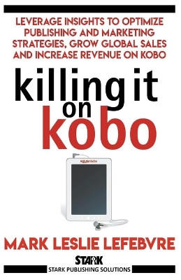 Killing It On Kobo: Leverage Insights to Optimize Publishing and Marketing Strategies, Grow Your Global Sales and Increase Revenue on Kobo by Mark Leslie Lefebvre 9781386521082