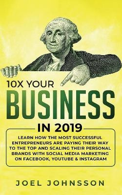10X Your Business in 2019: Learn How the Most Successful Entrepreneurs are Paying their Way to the Top and Scaling their Personal Brands with Social Media Marketing on Facebook, YouTube & Instagram by Joel Johnsson 9781950788293