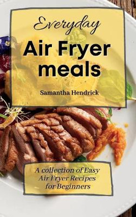 Everyday Air Fryer meals: A collection of Easy Air Fryer Recipes for Beginners by Samantha Hendrick 9781803172569