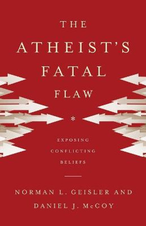 The Atheist's Fatal Flaw: Exposing Conflicting Beliefs by Norman L. Geisler