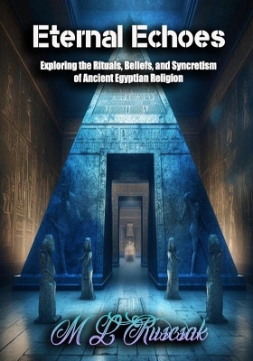 Eternal Echoes: Exploring the Rituals, Beliefs, and Syncretism of Ancient Egyptian Religion by M L Ruscsak 9798889900344