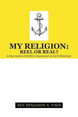 My Religion: REEL OR REAL?: A Post-modern Catholic's Assessment on his Faithjourney by REV. BENJAMIN A. VIMA 9781490713649