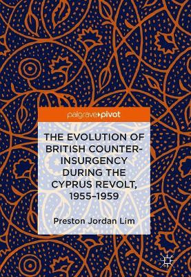 The Evolution of British Counter-Insurgency during the Cyprus Revolt, 1955-1959 by Preston Jordan Lim 9783319916194