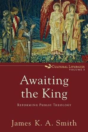 Awaiting the King: Reforming Public Theology by James K. A. Smith