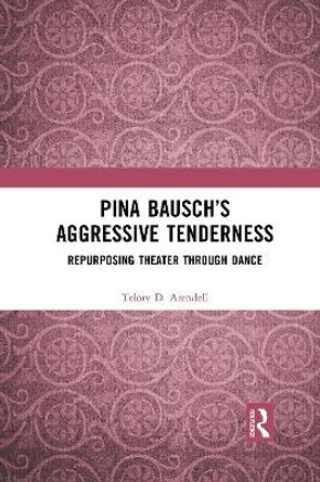 Pina Bausch's Aggressive Tenderness: Repurposing Theater through Dance by Telory D. Arendell
