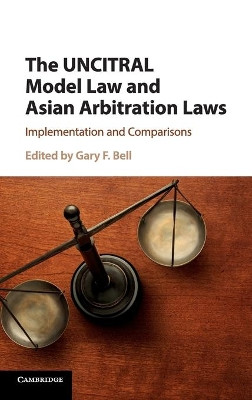 The UNCITRAL Model Law and Asian Arbitration Laws: Implementation and Comparisons by Gary F. Bell 9781107183971