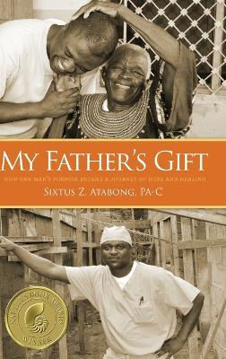 My Father's Gift: How One Man's Purpose Became a Journey of Hope and Healing by Sixtus Z Atabong 9781633936775