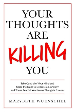 Your Thoughts are Killing You: Take Control of Your Mind and Close the Door to Depression, Anxiety and Those Fearful, Worrisome Thoughts Forever by Marybeth Wuenschel 9781733668101