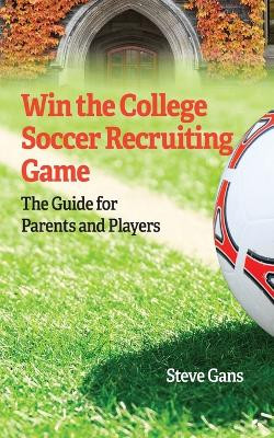 Win the College Soccer Recruiting Game: The Guide for Parents and Players by Steve Gans 9781735810775