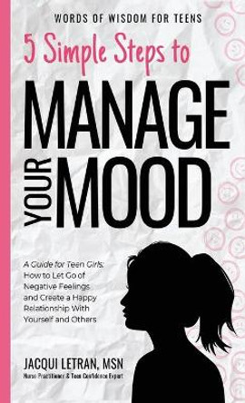 5 Simple Steps to Manage Your Mood: A Guide for Teen Girls: How to Let Go of Negative Feelings and Create a Happy Relationship with Yourself and Others by Jacqui Letran 9781952719080