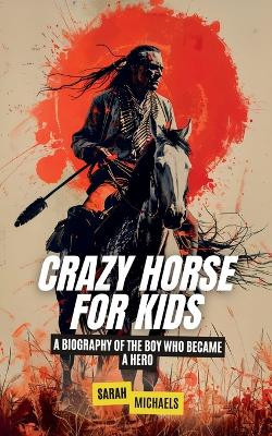 Crazy Horse for Kids: A Biography of the Boy Who Became a Hero by Sarah Michaels 9798227623232