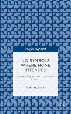 No Symbols Where None Intended: Literary Essays from Laclos to Beckett by Mark Axelrod 9781137456090