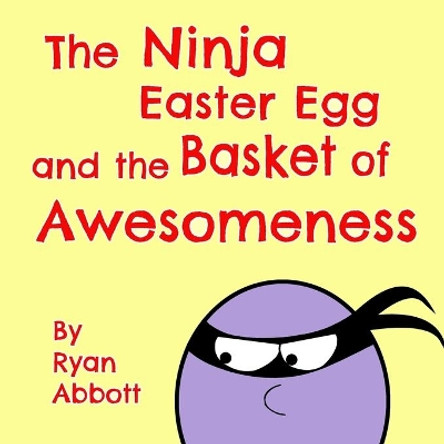 The Ninja Easter Egg and the Basket of Awesomeness by Ryan Abbott 9781946577047