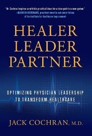 Healer, Leader, Partner: Optimizing Physician Leadership to Transform Healthcare by Jack Cochran 9781544511276