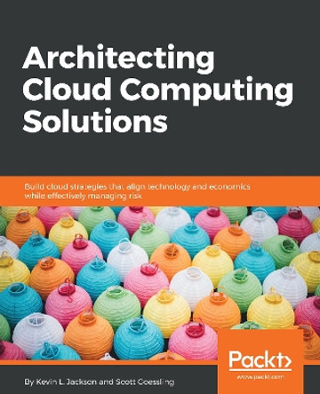 Architecting Cloud Computing Solutions: Build cloud strategies that align technology and economics while effectively managing risk by Kevin L. Jackson 9781788472425