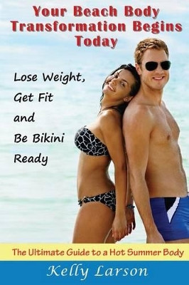 Your Beach Body Transformation Begins Today: The Ultimate Guide to a Hot Summer Body by Kelly Larson 9781634283335