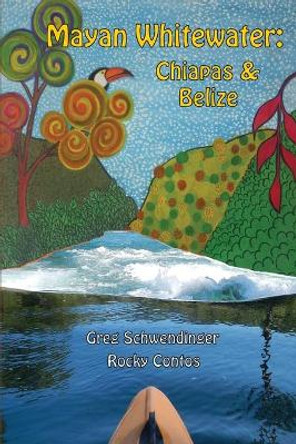 Mayan Whitewater Chiapas & Belize, 2nd Edition: A Guide to the Rivers by Greg Schwendinger 9781450723251