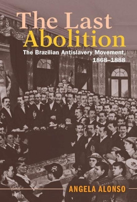 The Last Abolition: The Brazilian Antislavery Movement, 1868-1888 by Angela Alonso 9781108421133