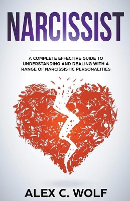 Narcissist: A Complete Effective Guide To Understanding And Dealing With A Range Of Narcissistic Personalities by Alex C Wolf 9781393745587