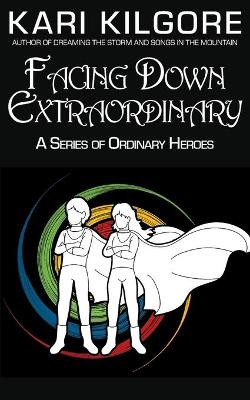 Facing Down Extraordinary: A Series of Ordinary Heroes by Kari Kilgore 9781948890823