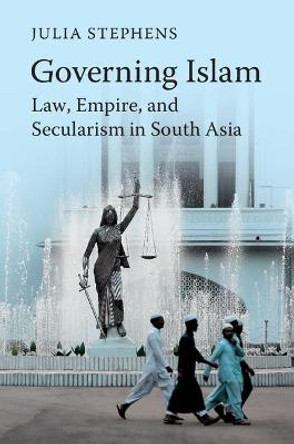 Governing Islam: Law, Empire, and Secularism in Modern South Asia by Julia Stephens