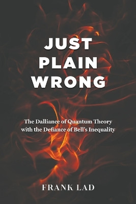 Just Plain Wrong: The Dalliance of Quantum Theory with the Defiance of Bell's Inequality by Frank Lad 9781035830077