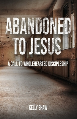 Abandoned to Jesus: A Call to Wholehearted Discipleship by Kelly Shaw 9781956435238