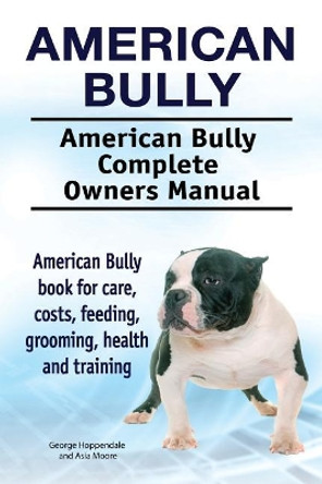 American Bully. American Bully Complete Owners Manual. American Bully book for care, costs, feeding, grooming, health and training. by Asia Moore 9781910861509