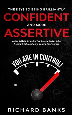The Keys to being Brilliantly Confident and More Assertive: A Vital Guide to Enhancing Your Communication Skills, Getting Rid of Anxiety, and Promoting Assertiveness by Richard Banks 9781736274002