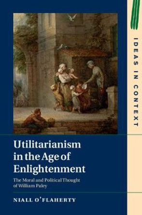 Utilitarianism in the Age of Enlightenment: The Moral and Political Thought of William Paley by Niall O'Flaherty