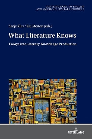What Literature Knows: Forays into Literary Knowledge Production by Antje Kley 9783631750148