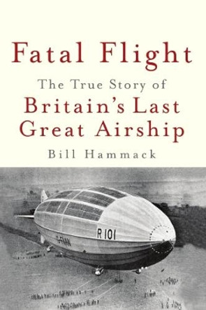 Fatal Flight: The True Story of Britain's Last Great Airship by Bill Hammack 9781945441035