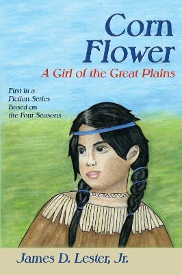 Corn Flower: A Girl of the Great Plains, First in a Fiction Series Based on the Four Seasons by Jr James D Lester 9781632932198