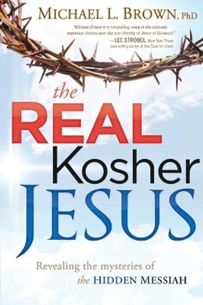 The Real Kosher Jesus: Revealing the Mysteries of the Hidden Messiah by Michael L Brown 9781621360070