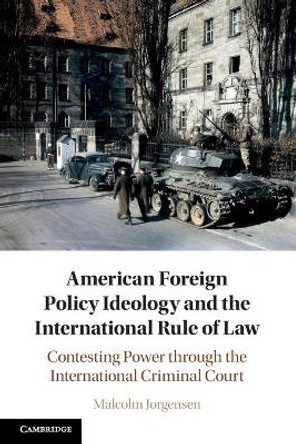 American Foreign Policy Ideology and the International Rule of Law: Contesting Power through the International Criminal Court by Malcolm Jorgensen