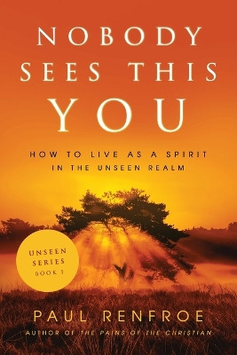 Nobody Sees This You: How to Live as a Spirit in the Unseen Realm by Paul Renfroe 9798985394405