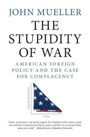 The Stupidity of War: American Foreign Policy and the Case for Complacency by John Mueller