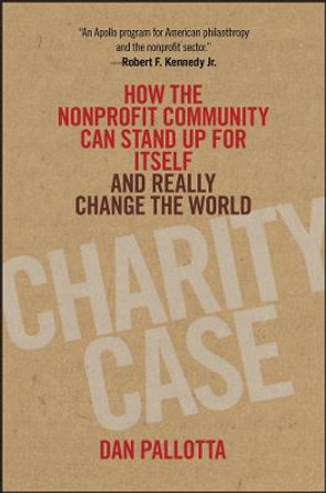 Charity Case: How the Nonprofit Community Can Stand Up For Itself and Really Change the World by Dan Pallotta