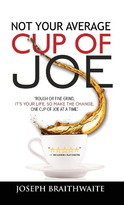 Not Your Average Cup of Joe: Rough or fine grind, it's your life, so make the change, one cup of joe at a time. by Joseph Braithwaite 9781773704074