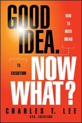 Good Idea. Now What?: How to Move Ideas to Execution Charles T. Lee 9781118163993