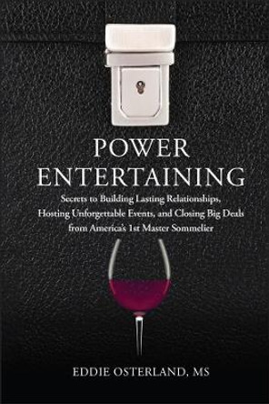 Power Entertaining: Secrets to Building Lasting Relationships, Hosting Unforgettable Events, and Closing Big Deals from America's 1st Master Sommelier by Eddie Osterland