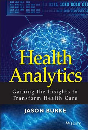 Health Analytics: Gaining the Insights to Transform Health Care by Jason Burke