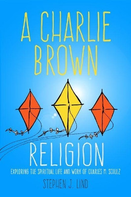 A Charlie Brown Religion: Exploring the Spiritual Life and Work of Charles M. Schulz by Stephen J. Lind 9781496814678