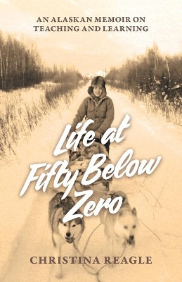 Life at Fifty Below Zero: An Alaskan Memoir on Teaching and Learning by Christina Reagle 9781734502107