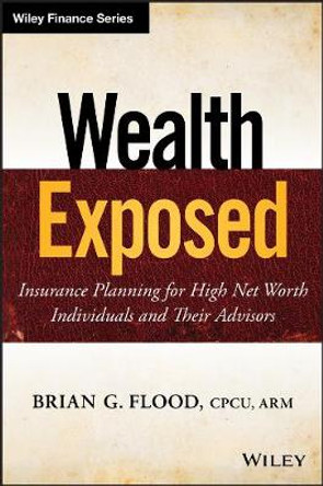 Wealth Exposed: Insurance Planning for High Net Worth Individuals and Their Advisors by Brian G. Flood