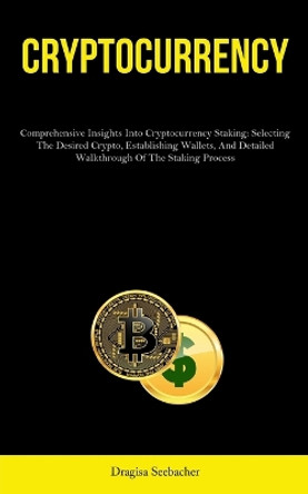Cryptocurrency: Comprehensive Insights Into Cryptocurrency Staking: Selecting The Desired Crypto, Establishing Wallets, And Detailed Walkthrough Of The Staking Process by Dragisa Seebacher 9781837878048