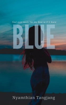 Blue: God even made the sky blue as if it knew by Nyamthian Tangjang 9789394670174