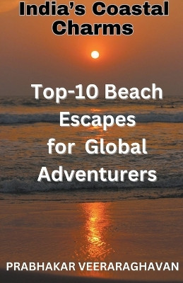 India's Coastal Charms - Top 10 Beach escapes for Global Adventurers by Prabhakar Veeraraghavan 9798224462582