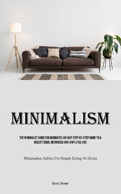 Minimalism: The Minimalist Guide For Beginners An Easy Step-By-Step Guide To A Decluttered, Refocused And Simplified Life (Minimalism Advice For Simple Living At Home) by Benno Reimer 9781835735428
